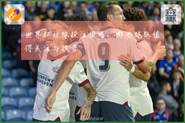 世界杯让球投注攻略，哪些球队值得关注与投资