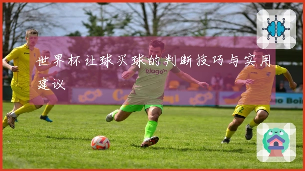 世界杯让球买球的判断技巧与实用建议