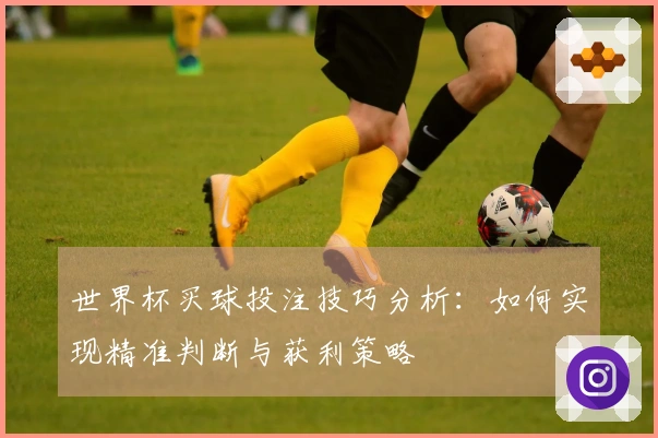 世界杯买球投注技巧分析：如何实现精准判断与获利策略