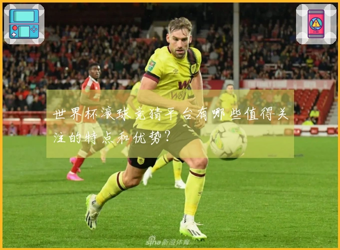 世界杯滚球竞猜平台有哪些值得关注的特点和优势？