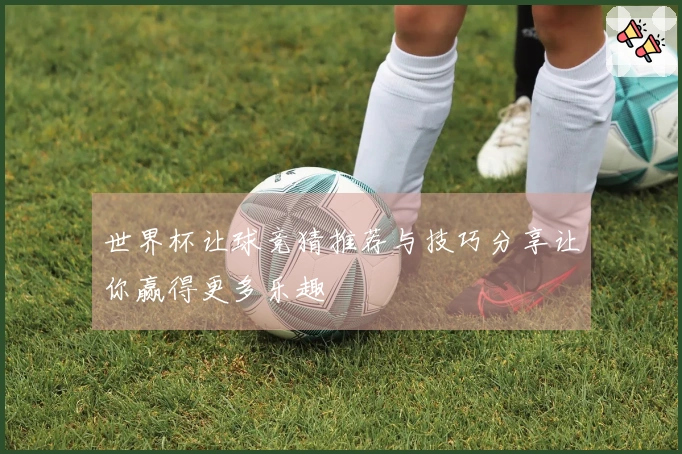 世界杯让球竞猜推荐与技巧分享让你赢得更多乐趣