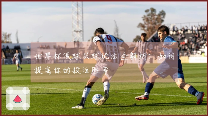 世界杯滚球买球玩法全解析：如何提高你的投注胜率