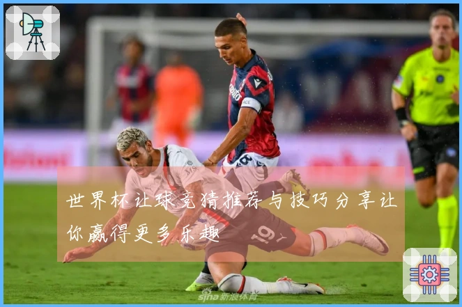 世界杯让球竞猜推荐与技巧分享让你赢得更多乐趣