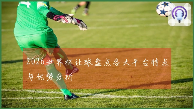 2026世界杯让球盘点各大平台特点与优势分析