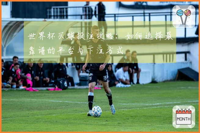 世界杯买球投注攻略：如何选择最靠谱的平台与下注方式