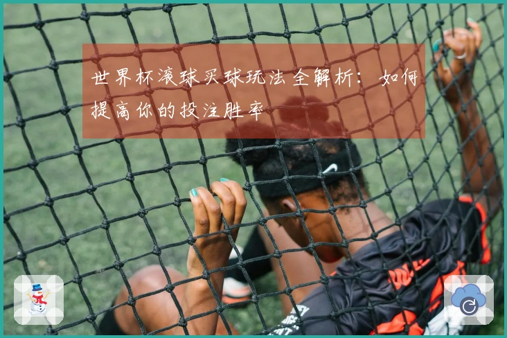 世界杯滚球买球玩法全解析：如何提高你的投注胜率