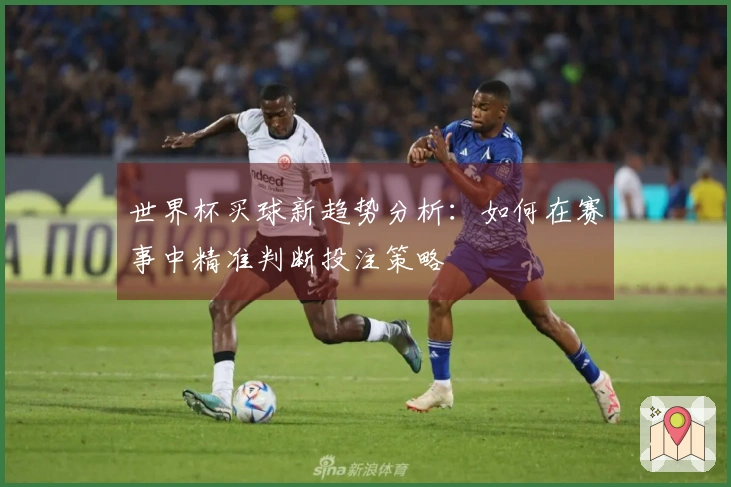 世界杯买球新趋势分析：如何在赛事中精准判断投注策略
