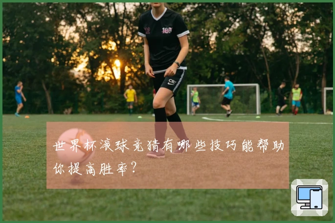 世界杯滚球竞猜有哪些技巧能帮助你提高胜率？