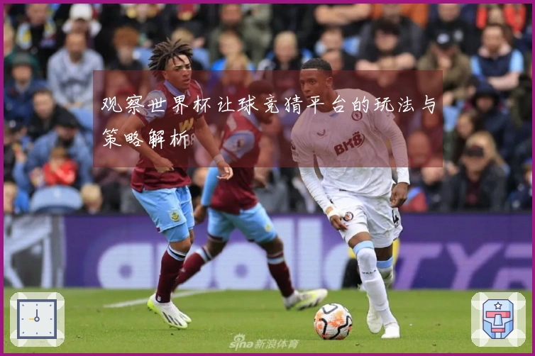 观察世界杯让球竞猜平台的玩法与策略解析