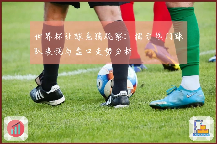世界杯让球竞猜观察：揭示热门球队表现与盘口走势分析