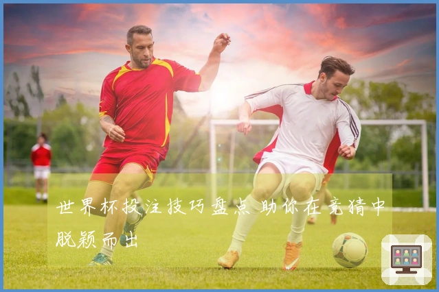 世界杯投注技巧盘点 助你在竞猜中脱颖而出