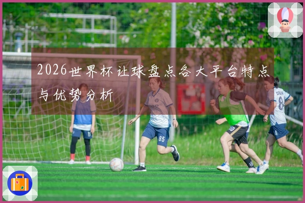 2026世界杯让球盘点各大平台特点与优势分析
