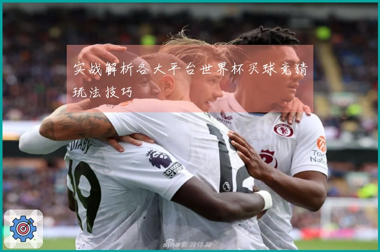 实战解析各大平台世界杯买球竞猜玩法技巧