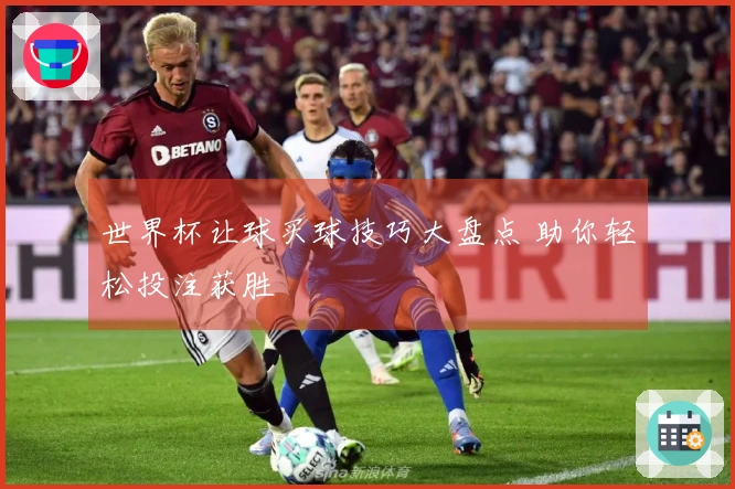 世界杯让球买球技巧大盘点 助你轻松投注获胜