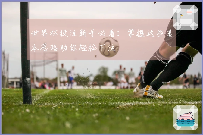 世界杯投注新手必看：掌握这些基本思路助你轻松下注