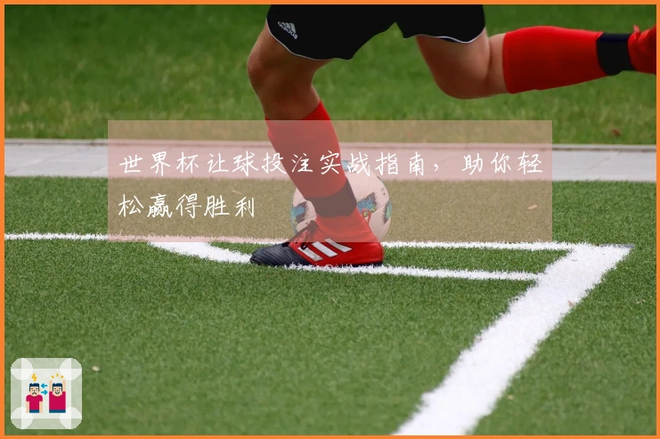 世界杯让球投注实战指南，助你轻松赢得胜利