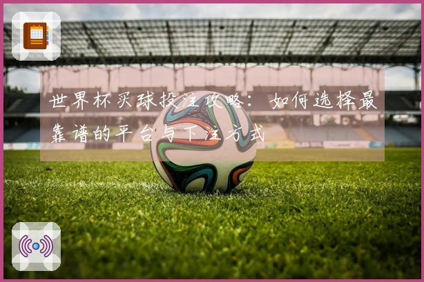 世界杯买球投注攻略：如何选择最靠谱的平台与下注方式